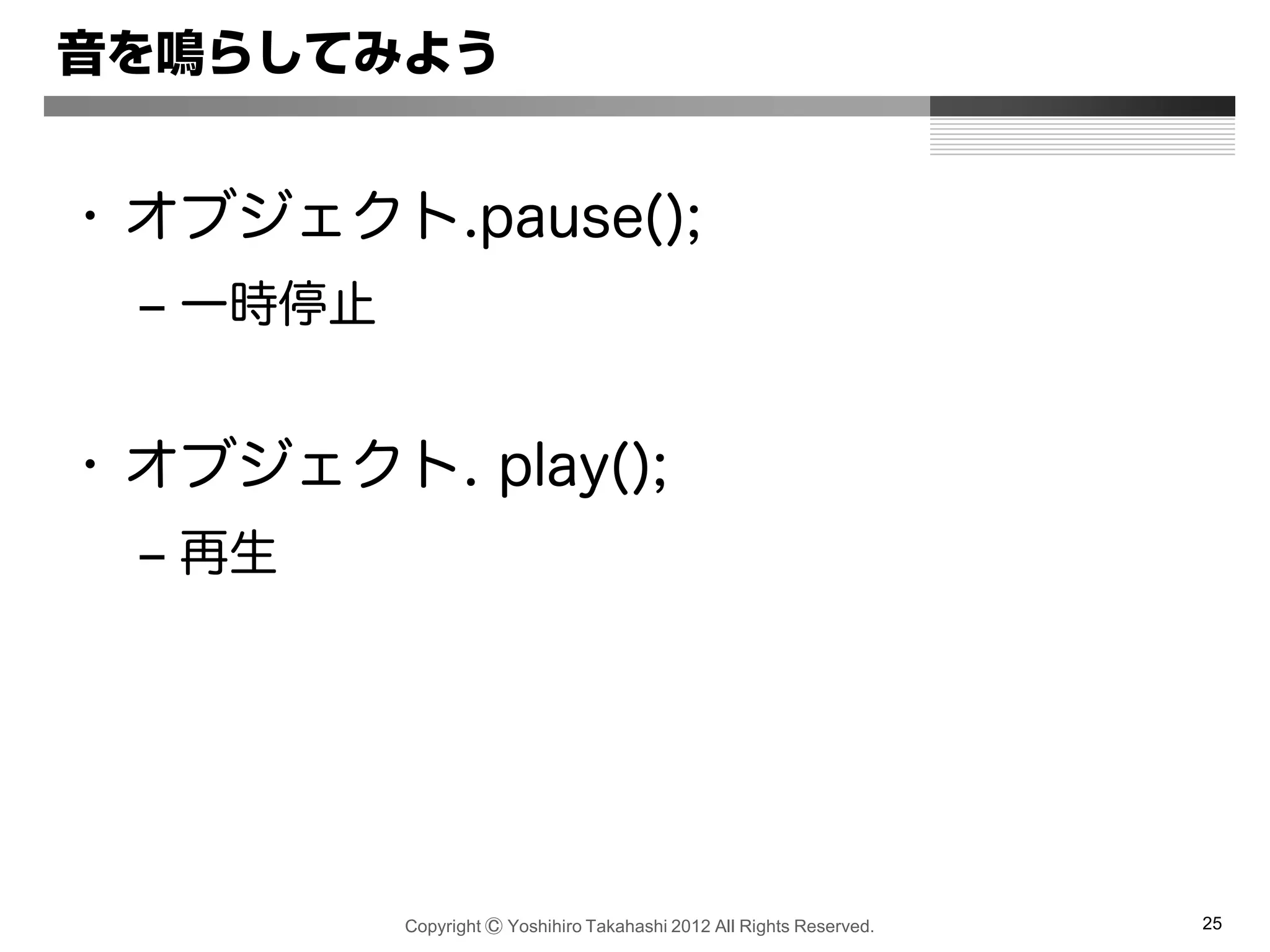 Copyright Ⓒ Yoshihiro Takahashi 2012 All Rights Reserved. 25
音を鳴らしてみよう
• オブジェクト.pause();
– 一時停止
• オブジェクト. play();
– 再生
 