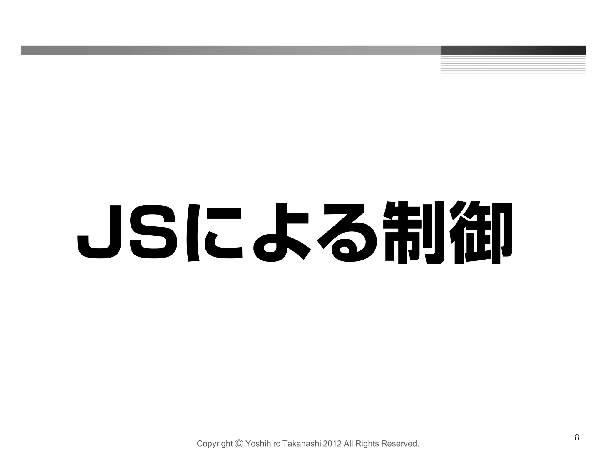 Copyright Ⓒ Yoshihiro Takahashi 2012 All Rights Reserved.
8
JSによる制御
 