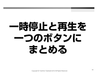 Copyright Ⓒ Yoshihiro Takahashi 2012 All Rights Reserved.
11
一時停止と再生を
一つのボタンに
まとめる
 