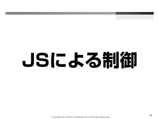 Copyright Ⓒ Yoshihiro Takahashi 2012 All Rights Reserved.
23
JSによる制御
 