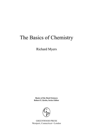 The Basics of Chemistry
Richard Myers
Basics of the Hard Sciences
Robert E. Krebs, Series Editor
GREENWOOD PRESS
Westport, Connecticut • London
 