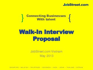 } {Connecting Businesses
With talent
SINGAPORE • MALAYSIA • PHILIPPINES • INDONESIA • INDIA • JAPAN • THAILAND • VIETNAM
Walk-In Interview
Proposal
JobStreet.com Vietnam
May 2013
 