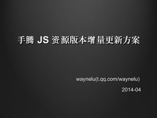 手腾手腾 JSJS 源版本 量更新方案资 增源版本 量更新方案资 增
waynelu(t.qq.com/waynelu)waynelu(t.qq.com/waynelu)
2014-042014-04
 