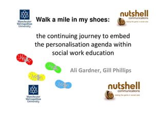 Walk a mile in my shoes:

 the continuing journey to embed
the personalisation agenda within
       social work education

            Ali Gardner, Gill Phillips
 