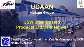 #Better Everyday
1
JSW Steel Coated
Products Ltd,Kalmeshwar
33rd Chapter Convention on Quality Concepts by QCFI
Nagpur Chapter
Kaizen Group
 