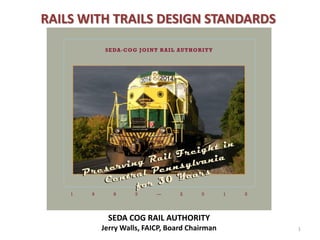 1 
RAILS WITH TRAILS DESIGN STANDARDS 
SEDA COG RAIL AUTHORITY 
Jerry Walls, FAICP, Board Chairman  