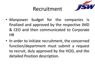 Recruitment
• Manpower budget for the companies is
  finalized and approved by the respective JMD
  & CEO and then communicated to Corporate
  HR
• In order to initiate recruitment, the concerned
  function/department must submit a request
  to recruit, duly approved by the HOD, and the
  detailed Position description.
 
