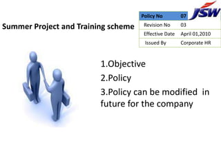 Policy No         07

Summer Project and Training scheme    Revision No      03
                                      Effective Date   April 01,2010
                                      Issued By        Corporate HR



                         1.Objective
                         2.Policy
                         3.Policy can be modified in
                         future for the company
 