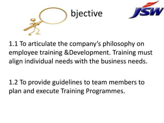 1.Objective

1.1 To articulate the company’s philosophy on
employee training &Development. Training must
align individual ...