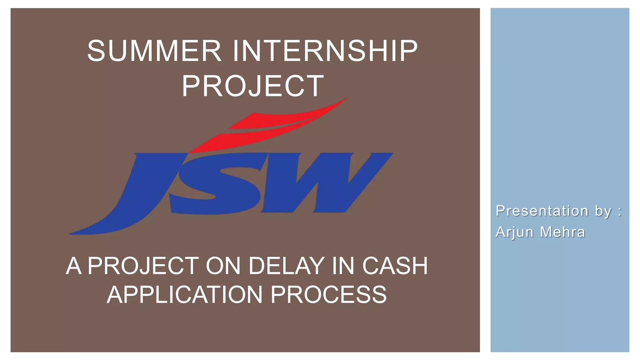 Presentation by :
Arjun Mehra
SUMMER INTERNSHIP
PROJECT
A PROJECT ON DELAY IN CASH
APPLICATION PROCESS
 
