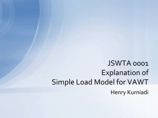 JSWTA 0001
Explanation of
Simple Load Model for VAWT
Henry Kurniadi

 
