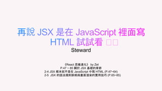 《React 思維進化》 by Zet
P.47 ~ 85 關於 JSX 基礎的章節
2-4 JSX 根本就不是在 JavaScript 中寫 HTML (P.47~64)
2-5 JSX 的語法規則脈絡與畫面渲染的實用技巧 (P.65~85)
Steward
 