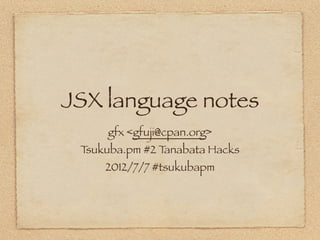 JSX language notes
     gfx <gfuji@cpan.org>
 Tsukuba.pm #2 Tanabata Hacks
     2012/7/7 #tsukubapm
 