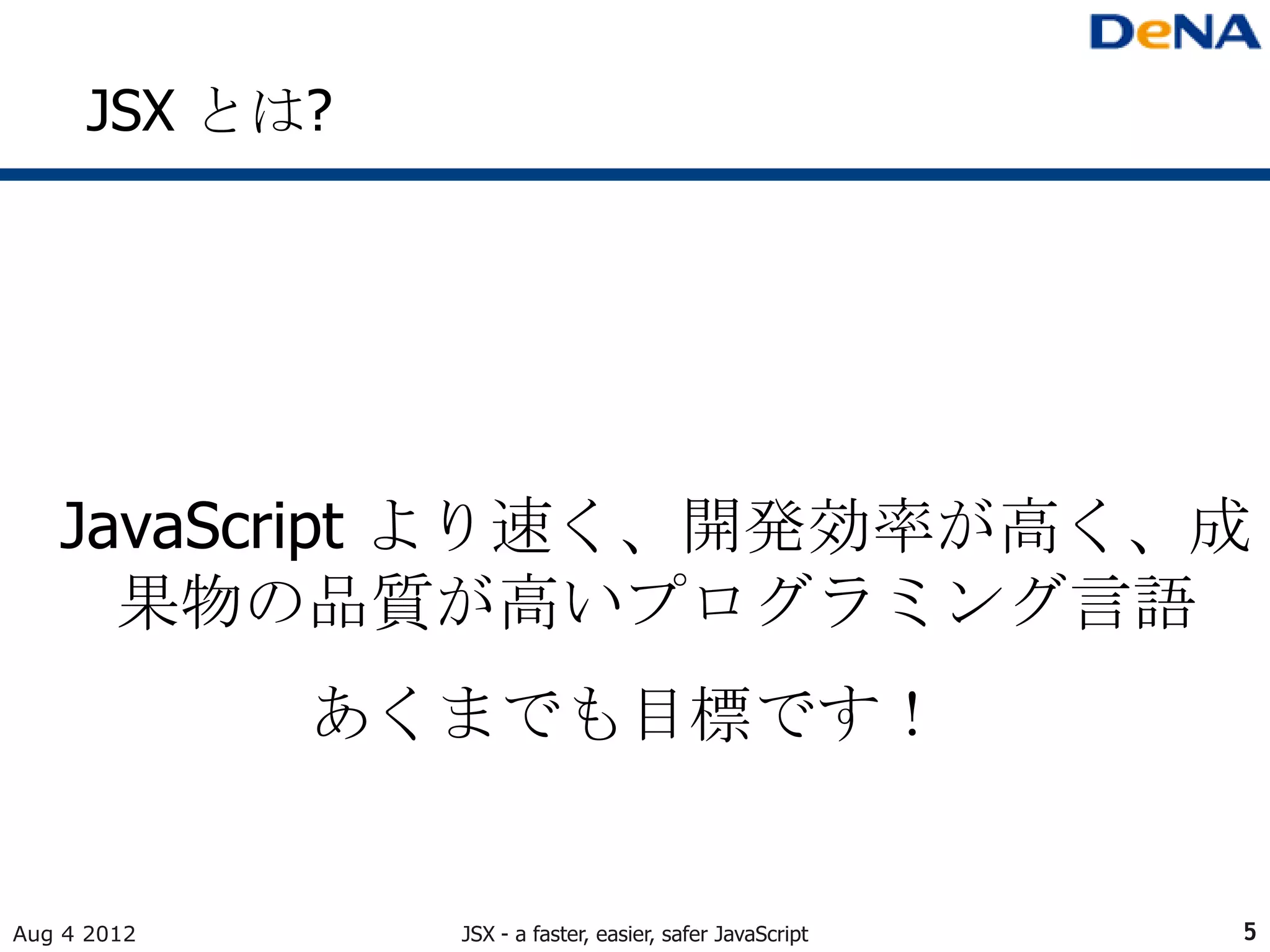 JSX とは?




   JavaScript より速く、開発効率が高く、成
     果物の品質が高いプログラミング言語
             あくまでも目標です！


Aug 4 2012      JSX - a faster, easier, safer JavaScript   5
 