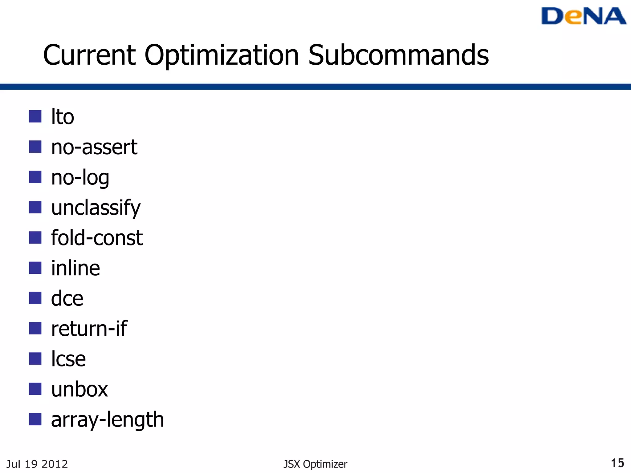 Current Optimization Subcommands

      lto
      no-assert
      no-log
      unclassify
      fold-const
      inline
      dce
      return-if
      lcse
      unbox
      array-length
Jul 19 2012             JSX Optimizer     15
 