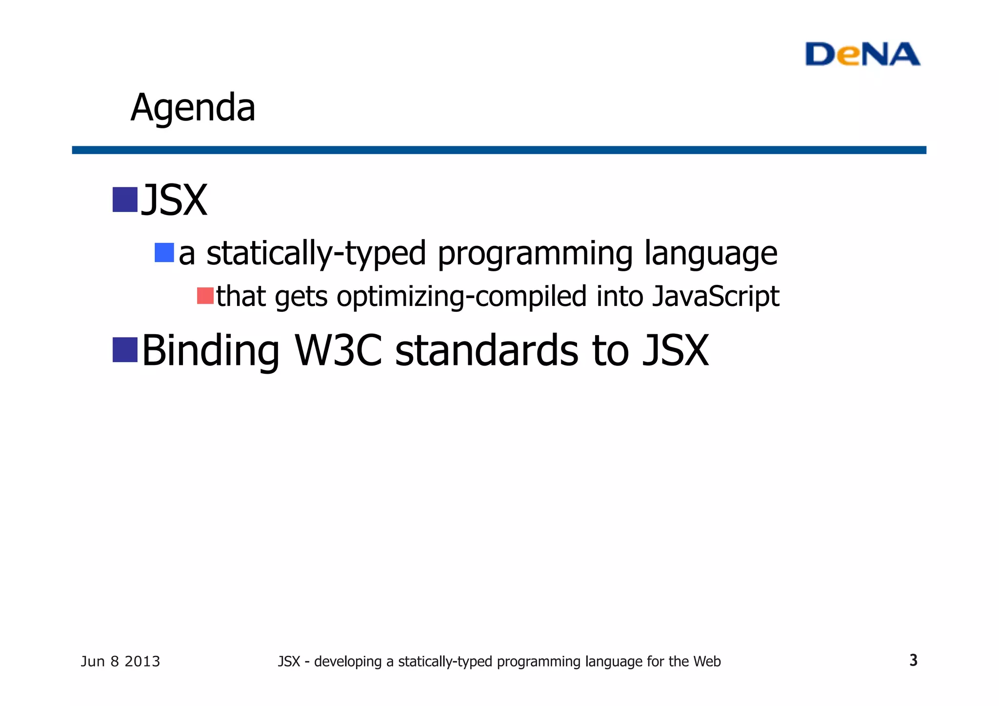 Agenda	
n JSX
n a statically-typed programming language
n that gets optimizing-compiled into JavaScript
n Binding W3C standards to JSX
Jun 8 2013 JSX - developing a statically-typed programming language for the Web 3
 