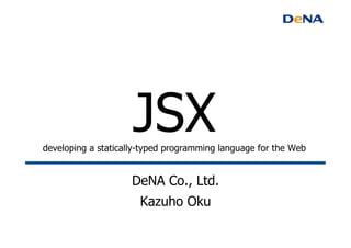 JSXdeveloping a statically-typed programming language for the Web 	
DeNA Co., Ltd.
Kazuho Oku
	
 