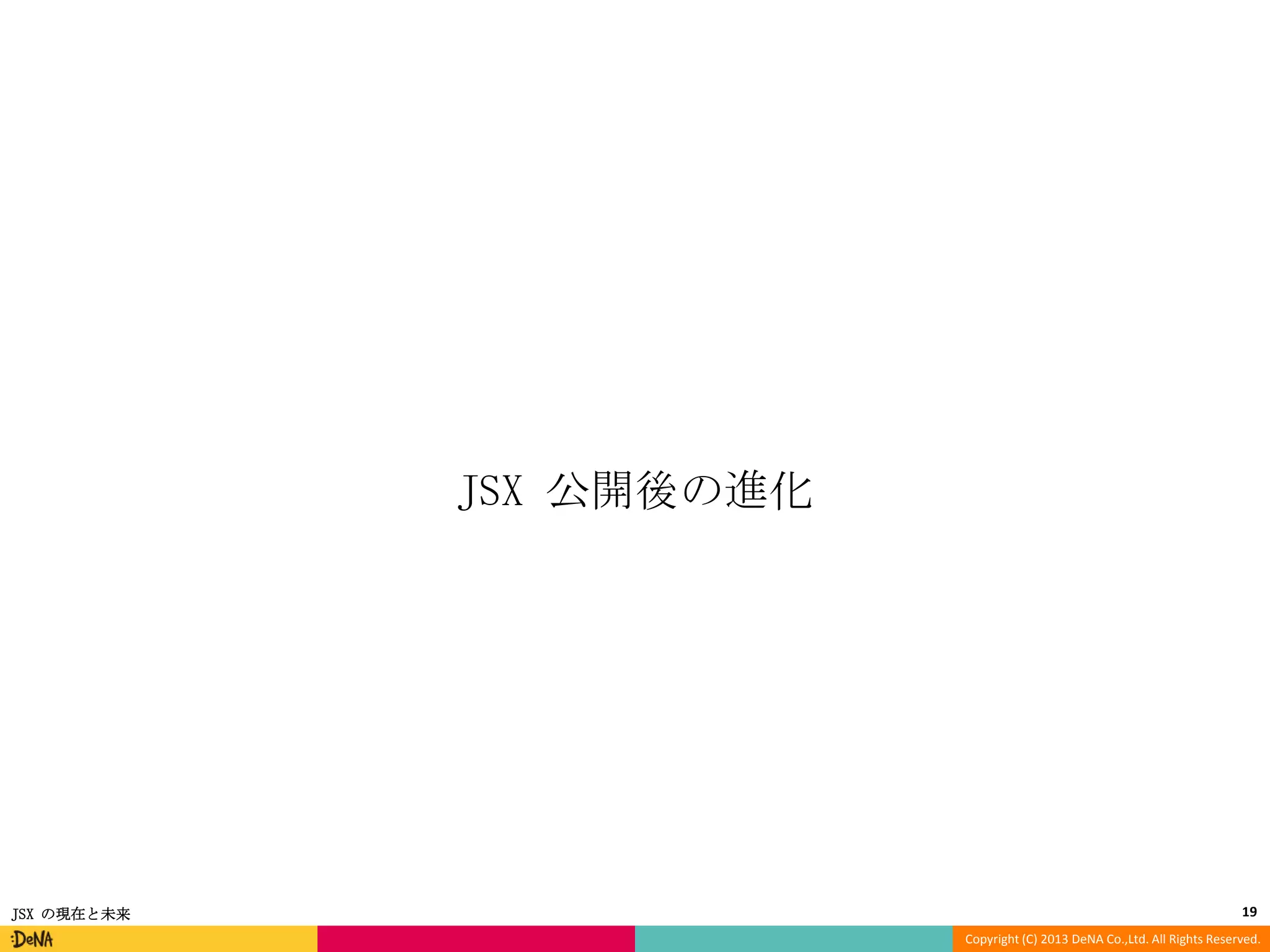 JSX 公開後の進化

JSX の現在と未来

19
Copyright (C) 2013 DeNA Co.,Ltd. All Rights Reserved.

 