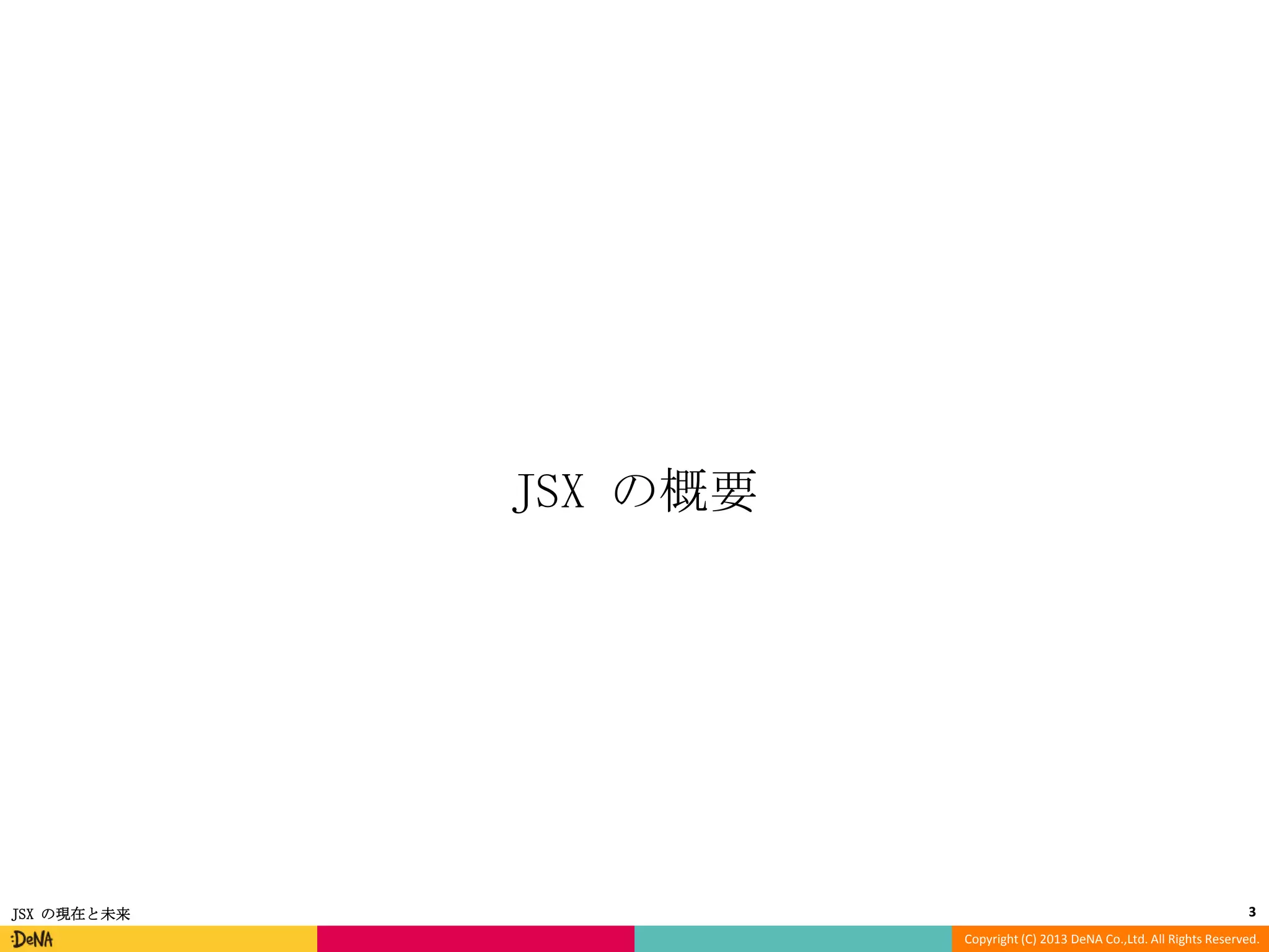 JSX の概要

JSX の現在と未来

3
Copyright (C) 2013 DeNA Co.,Ltd. All Rights Reserved.

 