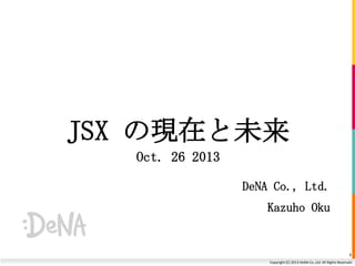 JSX の現在と未来
Oct. 26 2013
DeNA Co., Ltd.
Kazuho Oku

1
Copyright (C) 2013 DeNA Co.,Ltd. All Rights Reserved.

 
