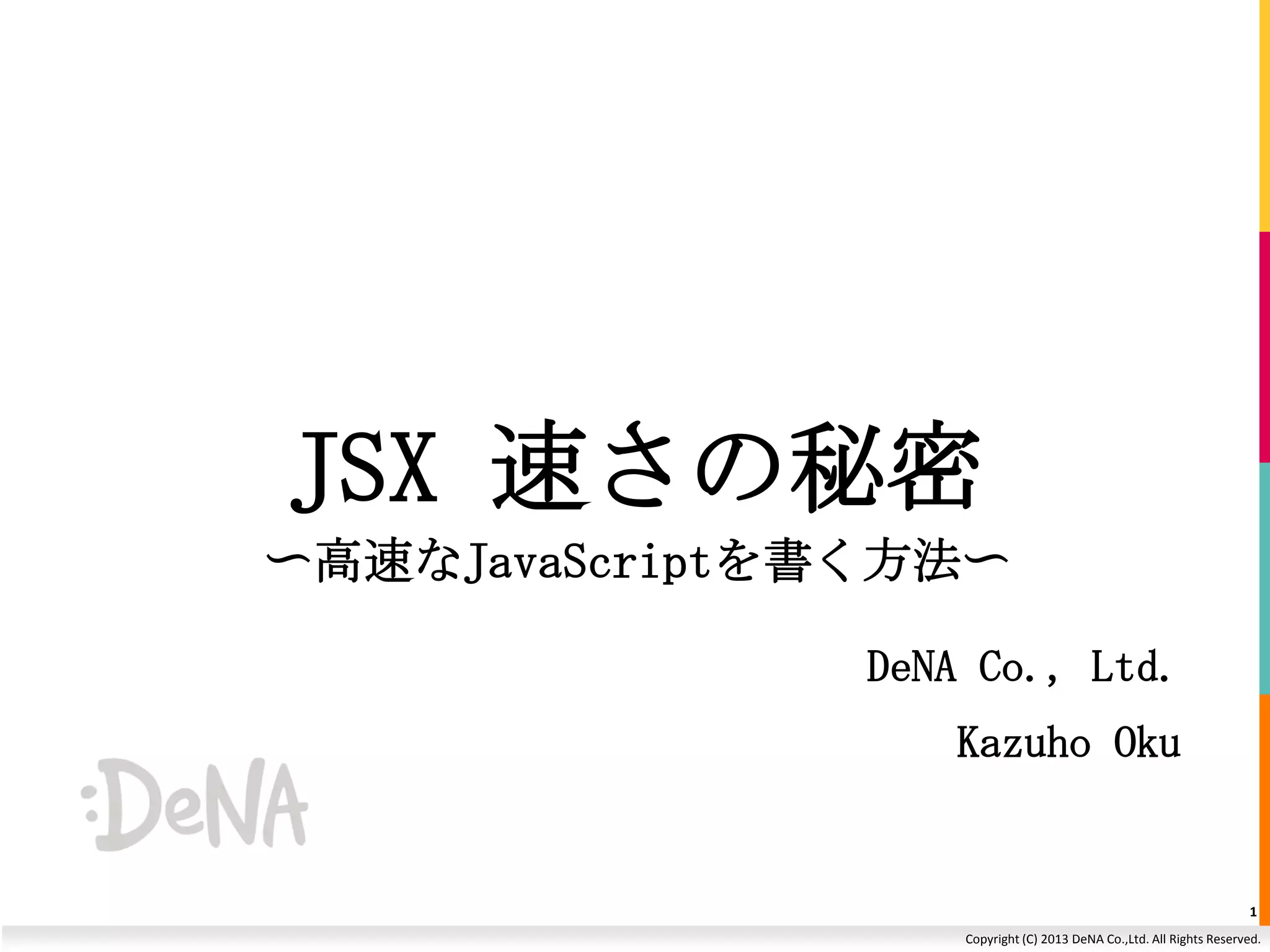 JSX 速さの秘密
〜高速なJavaScriptを書く方法〜
DeNA Co., Ltd.
Kazuho Oku

1
Copyright (C) 2013 DeNA Co.,Ltd. All Rights Reserved.

 