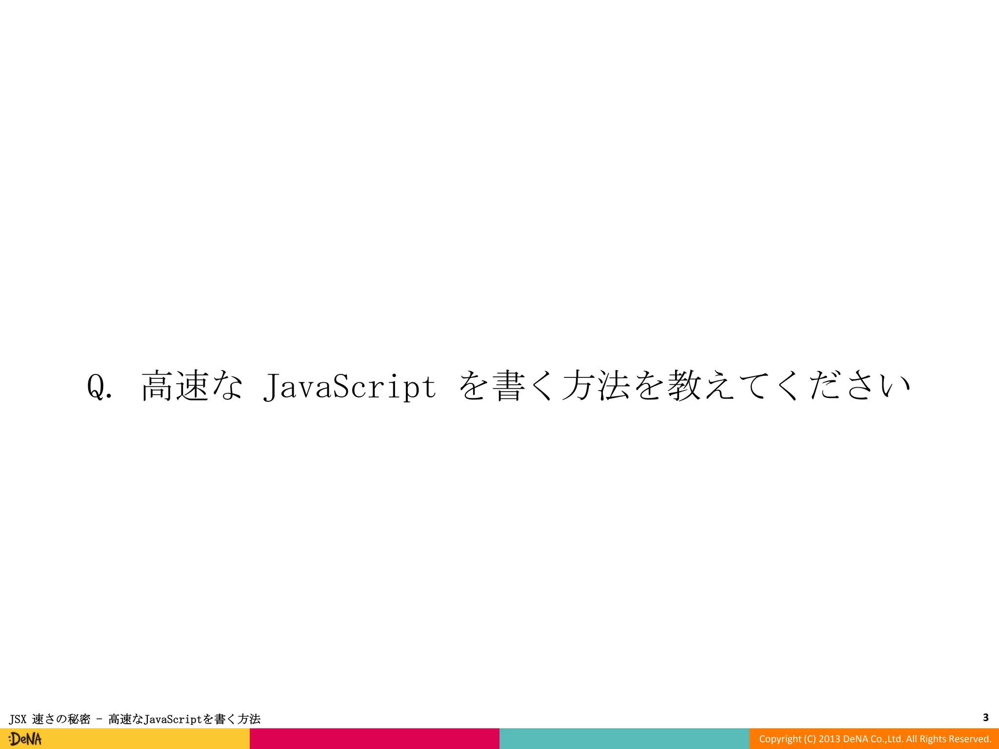 Q. 高速な JavaScript を書く方法を教えてください

JSX 速さの秘密 - 高速なJavaScriptを書く方法

3
Copyright (C) 2013 DeNA Co.,Ltd. All Rights Reserved.

 