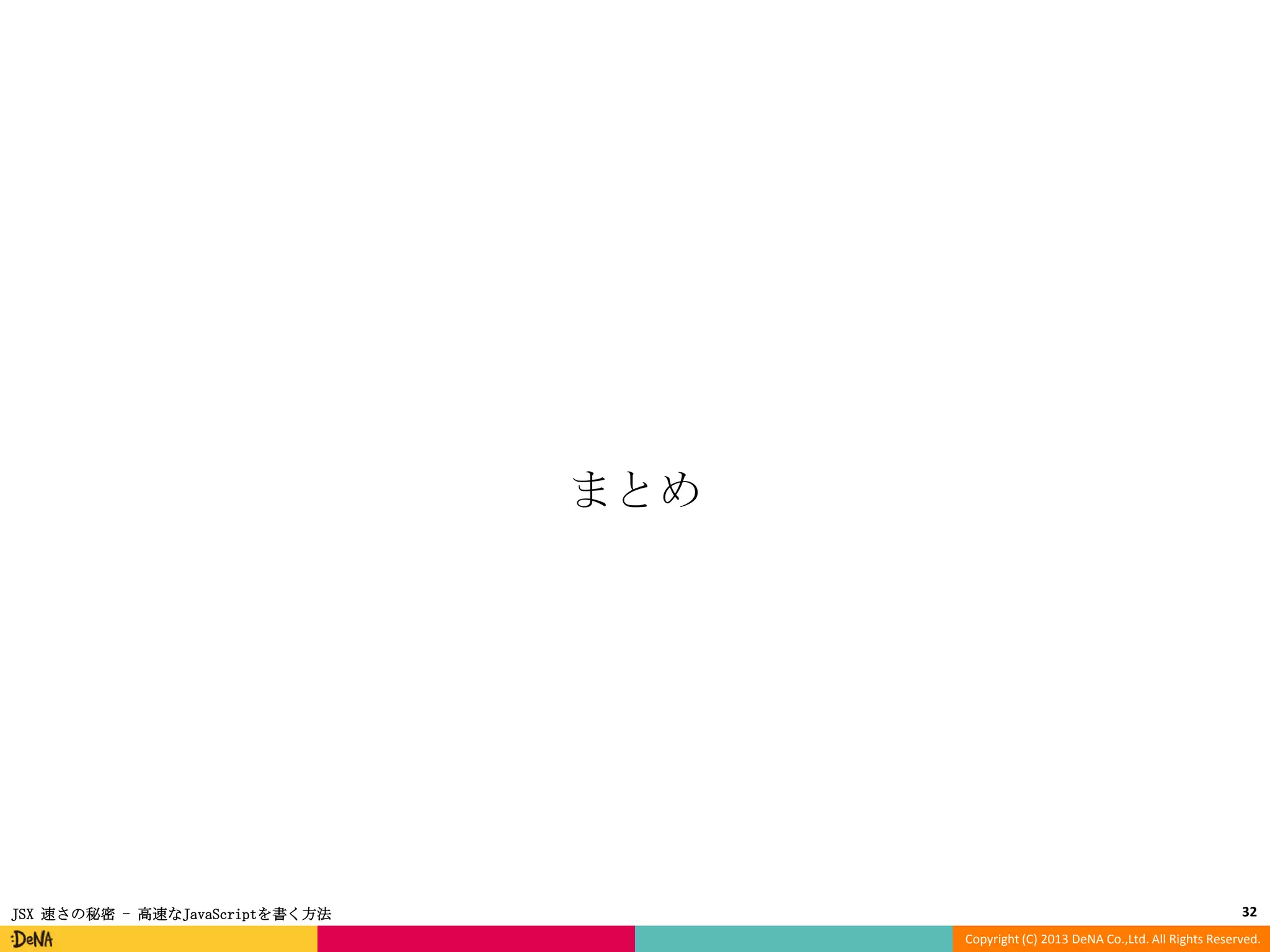 まとめ

JSX 速さの秘密 - 高速なJavaScriptを書く方法

32
Copyright (C) 2013 DeNA Co.,Ltd. All Rights Reserved.

 