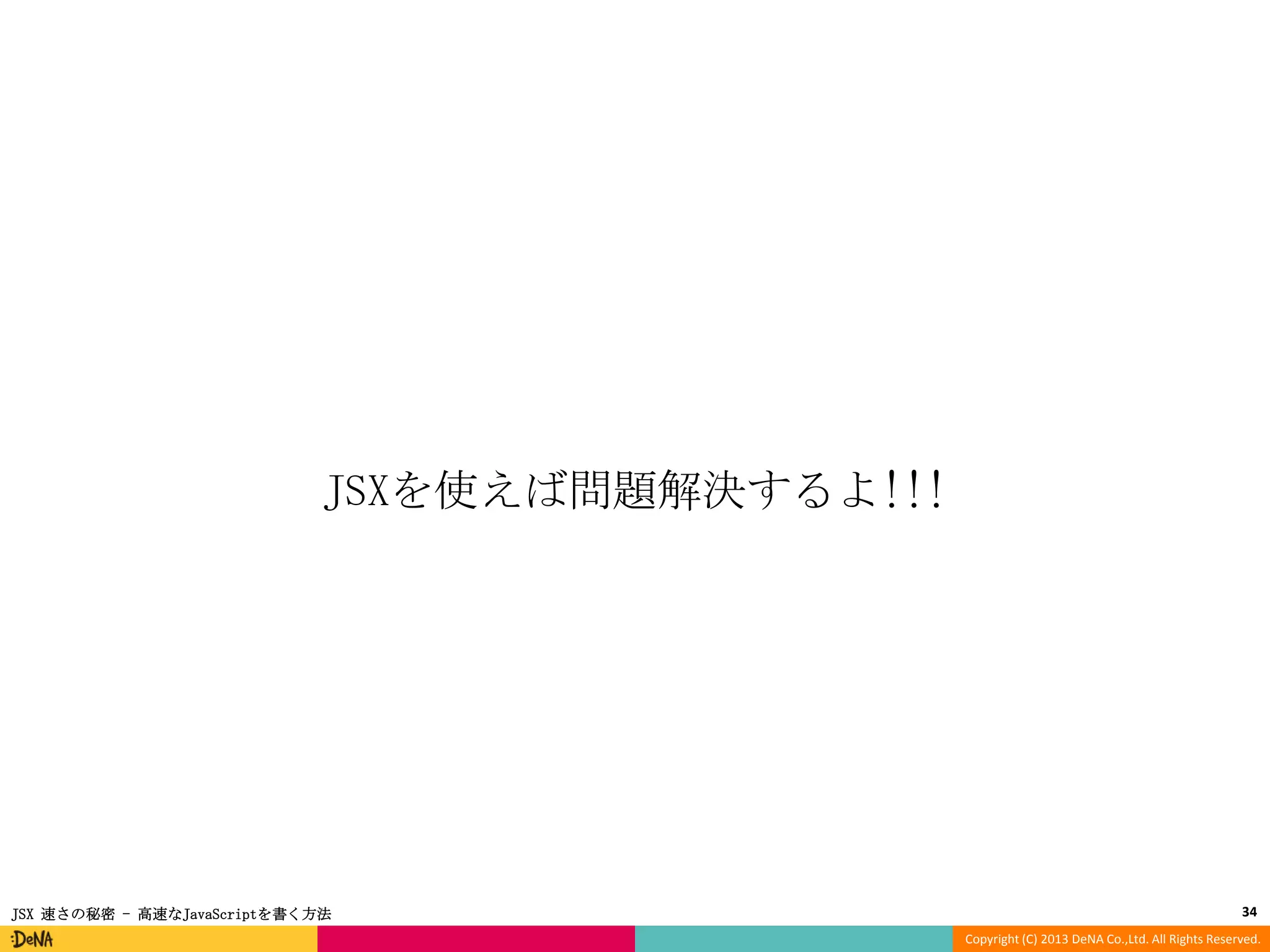 JSXを使えば問題解決するよ!!!

JSX 速さの秘密 - 高速なJavaScriptを書く方法

34
Copyright (C) 2013 DeNA Co.,Ltd. All Rights Reserved.

 