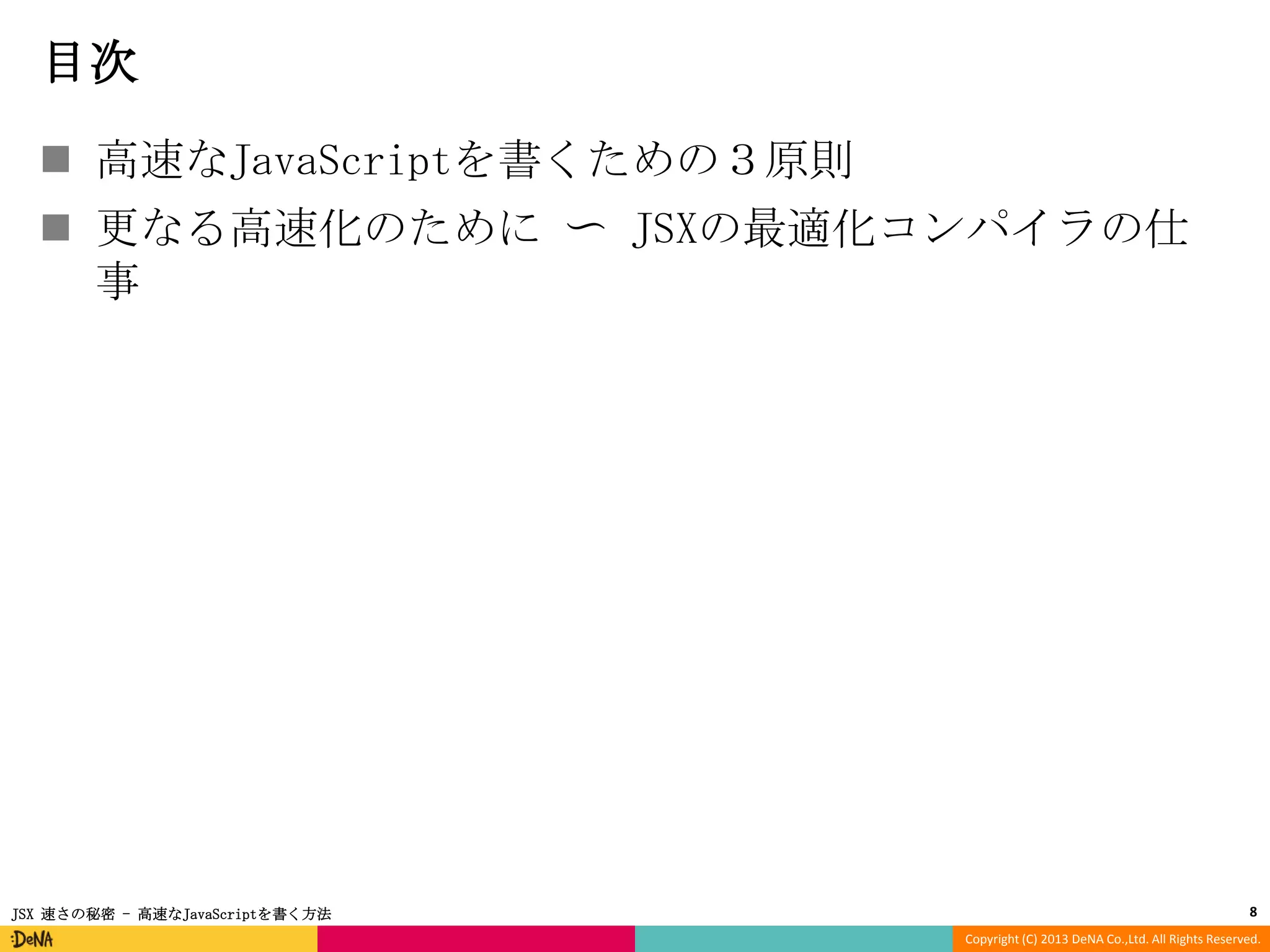 目次
 高速なJavaScriptを書くための３原則
 更なる高速化のために 〜 JSXの最適化コンパイラの仕
事

JSX 速さの秘密 - 高速なJavaScriptを書く方法

8
Copyright (C) 2013 DeNA Co.,Ltd. All Rights Reserved.

 