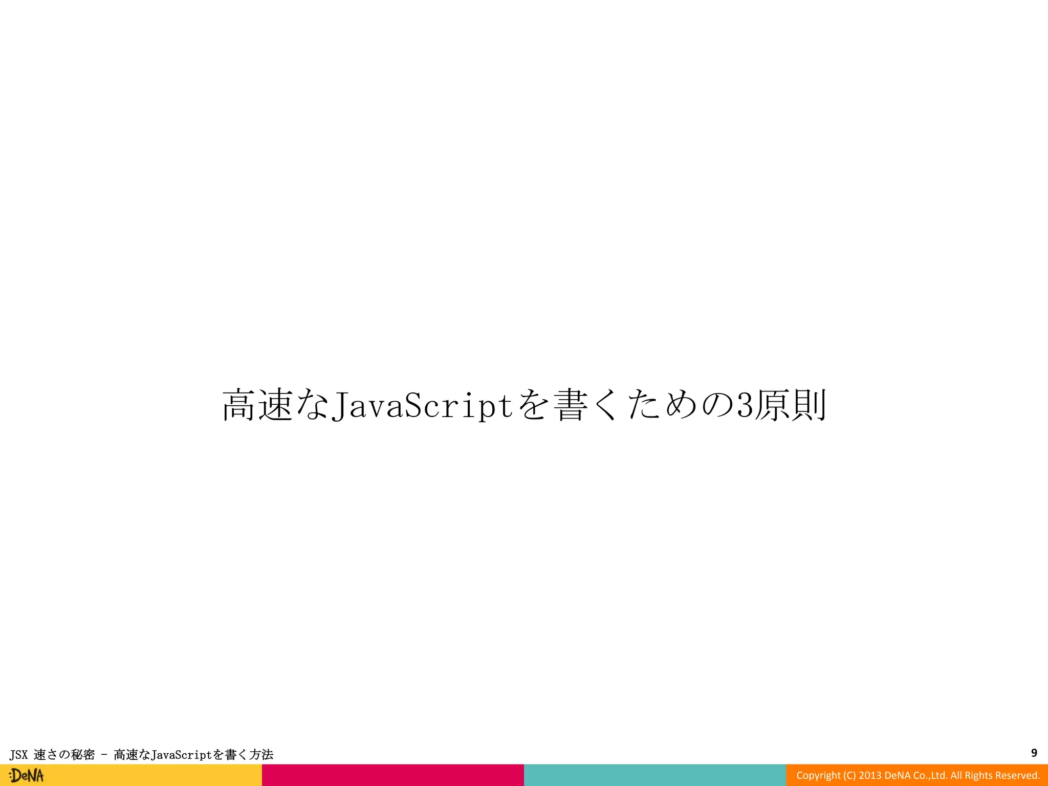 高速なJavaScriptを書くための3原則

JSX 速さの秘密 - 高速なJavaScriptを書く方法

9
Copyright (C) 2013 DeNA Co.,Ltd. All Rights Reserved.

 