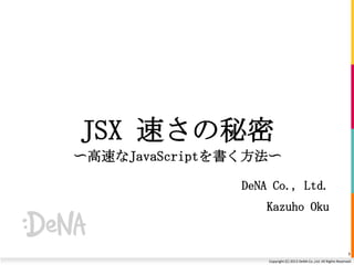 JSX 速さの秘密
〜高速なJavaScriptを書く方法〜
DeNA Co., Ltd.
Kazuho Oku

1
Copyright (C) 2013 DeNA Co.,Ltd. All Rights Reserved.

 