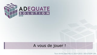 Tous droits réservés © 2014-2015 SOLUTION LAB
A vous de jouer !
 