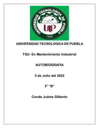 UNIVERSIDAD TECNOLOGICA DE PUEBLA
TSU- En Mantenimiento Industrial
AUTOBIOGRAFIA
5 de Julio del 2022
3° “B”
Conde Juárez Gilberto
 
