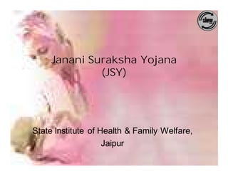 Janani Suraksha Yojana
              (JSY)




State Institute of Health & Family Welfare,
                    Jaipur
 