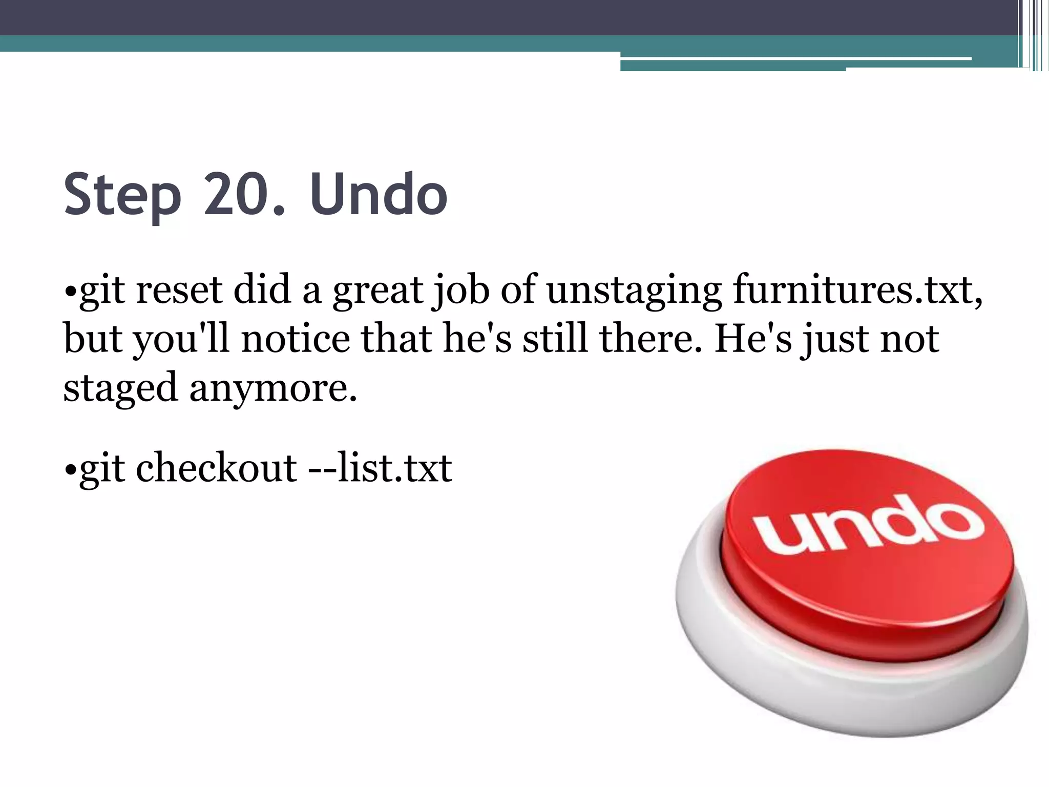 Step 20. Undo
•git reset did a great job of unstaging furnitures.txt,
but you'll notice that he's still there. He's just not
staged anymore.
•git checkout --list.txt
 