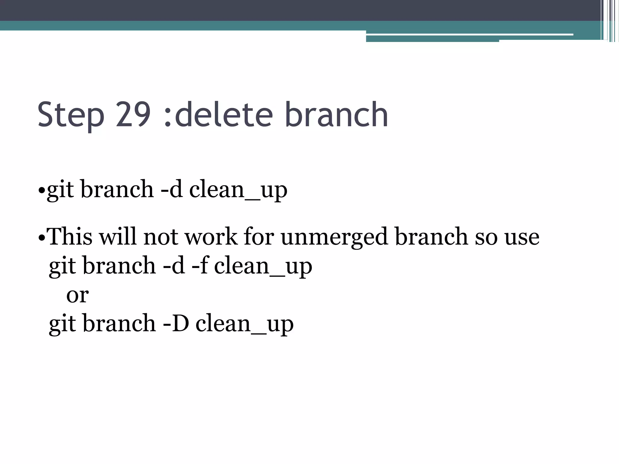 Step 29 :delete branch
•git branch -d clean_up
•This will not work for unmerged branch so use
git branch -d -f clean_up
or
git branch -D clean_up
 