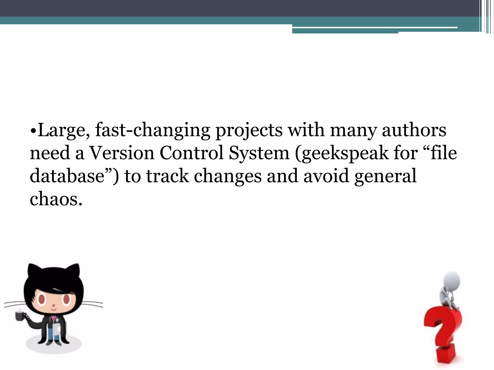 •Large, fast-changing projects with many authors
need a Version Control System (geekspeak for “file
database”) to track changes and avoid general
chaos.
 