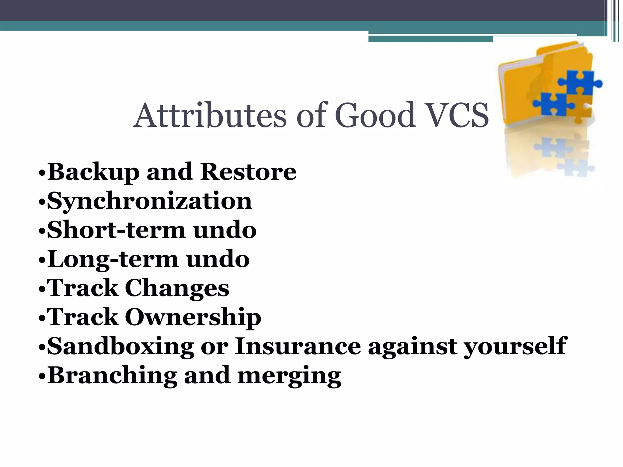 Attributes of Good VCS
•Backup and Restore
•Synchronization
•Short-term undo
•Long-term undo
•Track Changes
•Track Ownership
•Sandboxing or Insurance against yourself
•Branching and merging
 