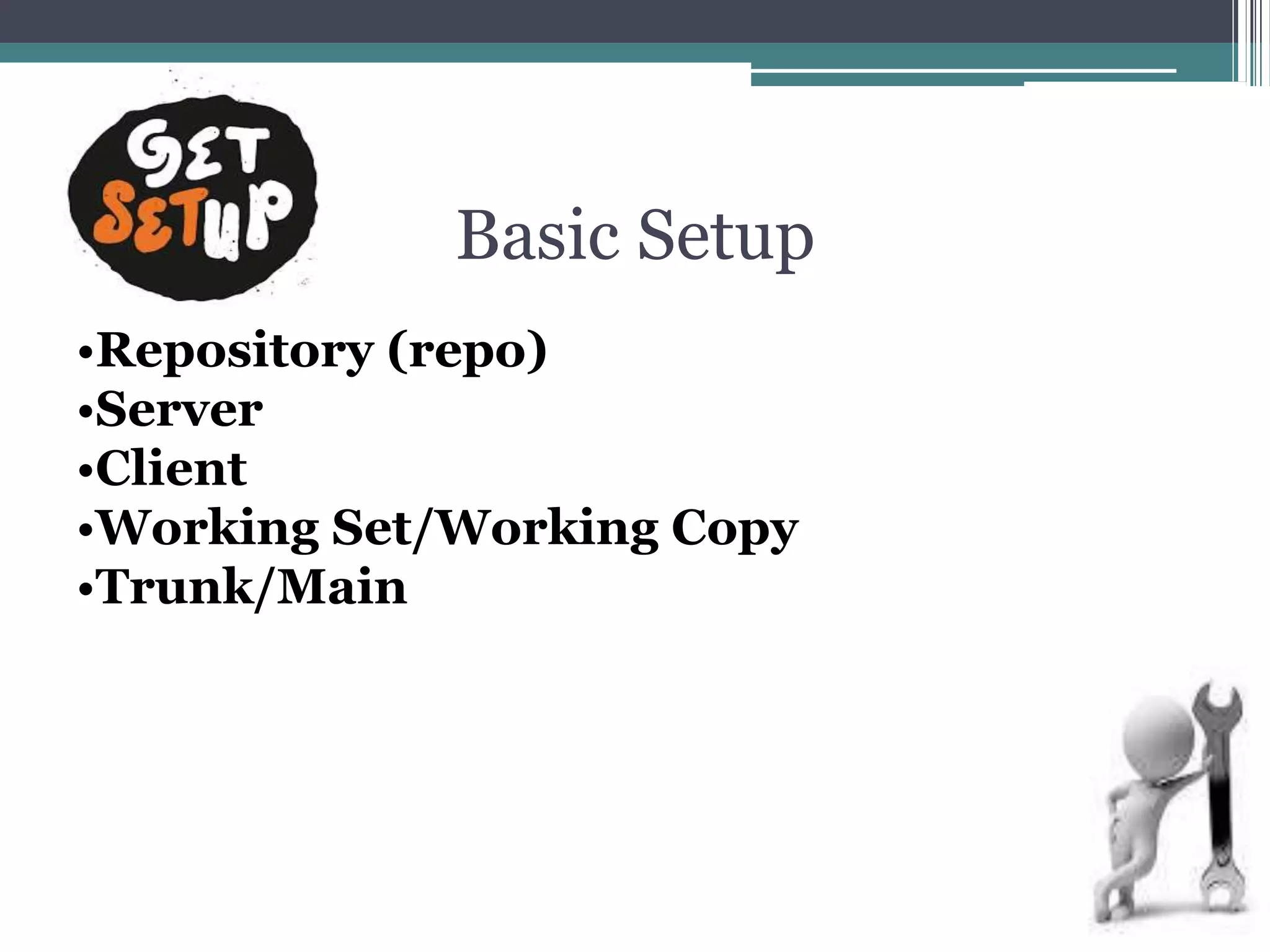 Basic Setup
•Repository (repo)
•Server
•Client
•Working Set/Working Copy
•Trunk/Main
 