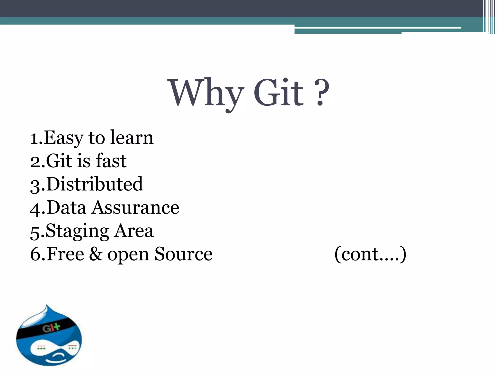Why Git ?
1.Easy to learn
2.Git is fast
3.Distributed
4.Data Assurance
5.Staging Area
6.Free & open Source (cont….)
 
