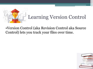 Learning Version Control
•Version Control (aka Revision Control aka Source
Control) lets you track your files over time.
 