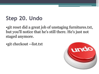 Step 20. Undo
•git reset did a great job of unstaging furnitures.txt,
but you'll notice that he's still there. He's just not
staged anymore.
•git checkout --list.txt
 