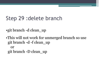 Step 29 :delete branch
•git branch -d clean_up
•This will not work for unmerged branch so use
git branch -d -f clean_up
or
git branch -D clean_up
 