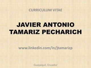 JAVIER ANTONIO TAMARIZ PECHARICH CURRICULUM VITAE www.linkedin.com/in/jtamarizp Guayaquil, Ecuador 