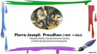 Pierre-Joseph Proudhon (1809 –1865)
Filósofo, Político, Revolucionario Francés
y Padre del pensamiento Anarquista
 