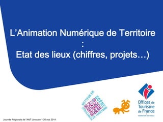 L’Animation Numérique de Territoire
:
Etat des lieux (chiffres, projets…)
Journée Régionale de l’ANT Limousin – 20 mai 2014
 