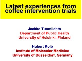 Latest experiences from
coffee intervention trials

          Jaakko Tuomilehto
      Department of Public Health
     University of Helsinki, Finland

             Hubert Kolb
   Institute of Molecular Medicine
  University of Düsseldorf, Germany
 