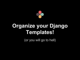 Organize your Django 
Templates! 
(or you will go to hell) 
 
