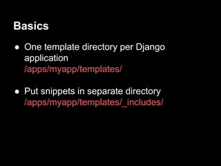 Basics 
 One template directory per Django 
application 
/apps/myapp/templates/ 
 Put snippets in separate directory 
/apps/myapp/templates/_includes/ 
 