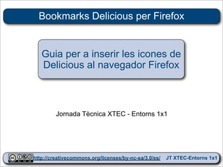 Bookmarks Delicious per Firefox


   Guia per a inserir les icones de
   Delicious al navegador Firefox



        Jornada Tècnica XTEC - Entorns 1x1




http://creativecommons.org/licenses/by-nc-sa/3.0/es/ JT XTEC-Entorns 1x1
 http://creativecommons.org/licenses/by-nc-sa/3.0/es/      CRP Baix Ebre
 